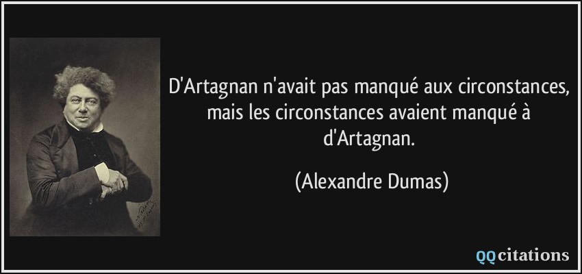 D'Artagnan n'avait pas manqué aux circonstances, mais les circonstances avaient manqué à d'Artagnan.  - Alexandre Dumas
