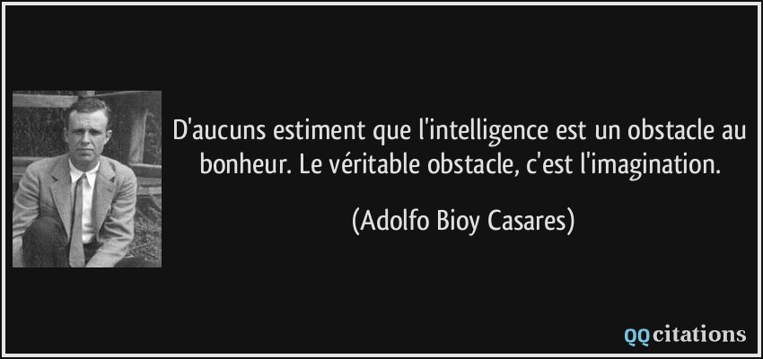 D'aucuns estiment que l'intelligence est un obstacle au bonheur. Le véritable obstacle, c'est l'imagination.  - Adolfo Bioy Casares