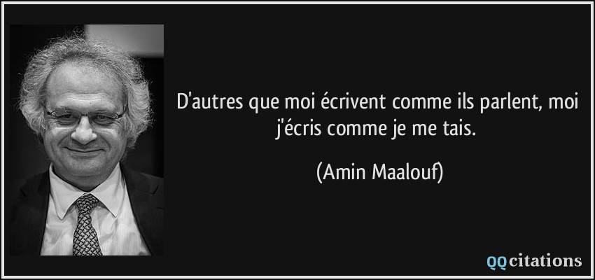 D'autres que moi écrivent comme ils parlent, moi j'écris comme je me tais.  - Amin Maalouf