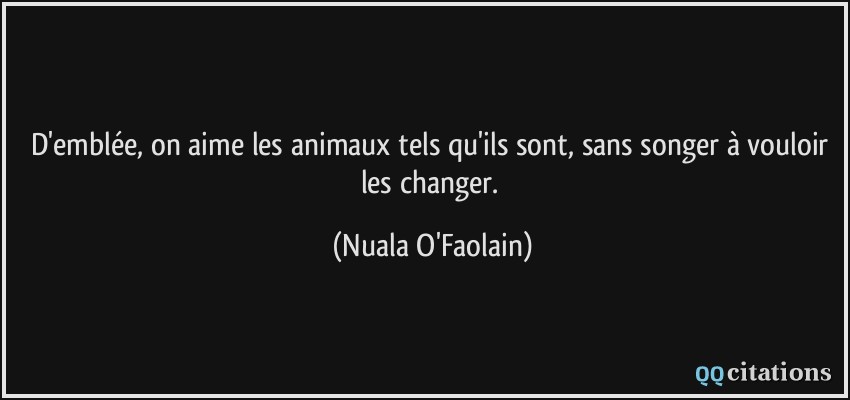 D'emblée, on aime les animaux tels qu'ils sont, sans songer à vouloir les changer.  - Nuala O'Faolain