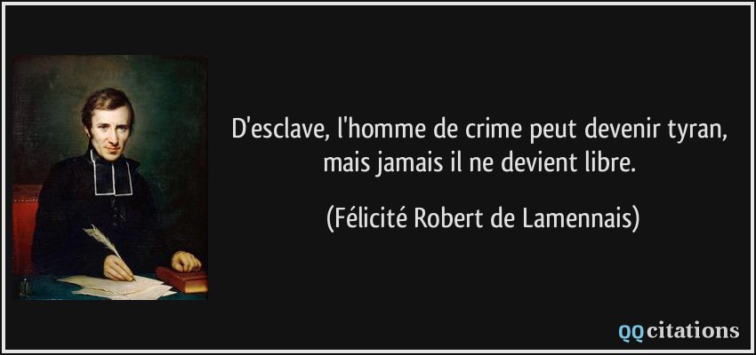 D'esclave, l'homme de crime peut devenir tyran, mais jamais il ne devient libre.  - Félicité Robert de Lamennais