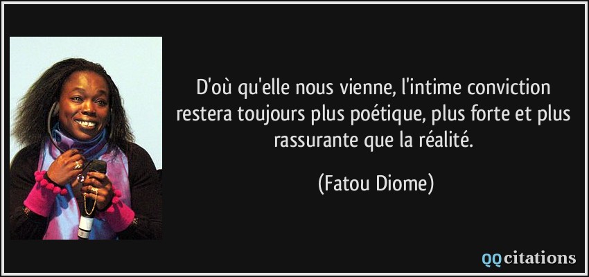 D'où qu'elle nous vienne, l'intime conviction restera toujours plus poétique, plus forte et plus rassurante que la réalité.  - Fatou Diome