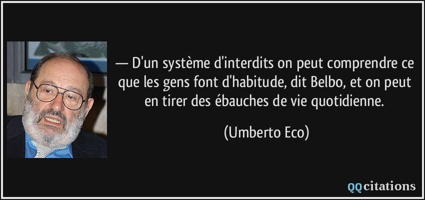 — D'un système d'interdits on peut comprendre ce que les gens font d'habitude, dit Belbo, et on peut en tirer des ébauches de vie quotidienne.  - Umberto Eco