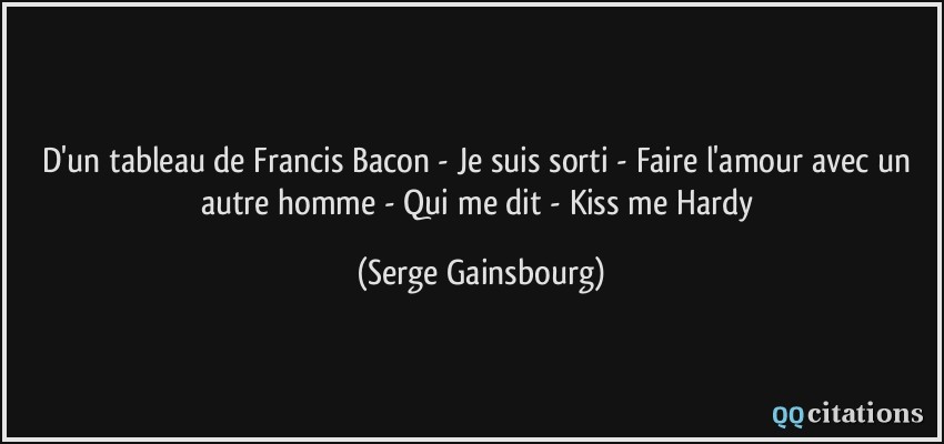 D'un tableau de Francis Bacon - Je suis sorti - Faire l'amour avec un autre homme - Qui me dit - Kiss me Hardy  - Serge Gainsbourg