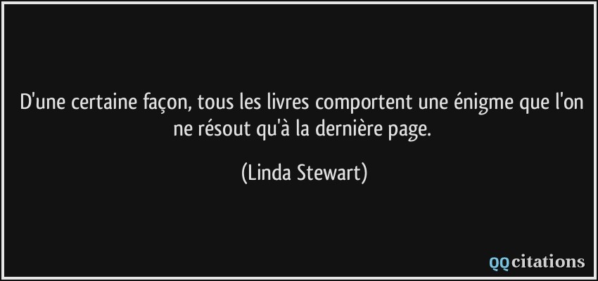 D'une certaine façon, tous les livres comportent une énigme que l'on ne résout qu'à la dernière page.  - Linda Stewart