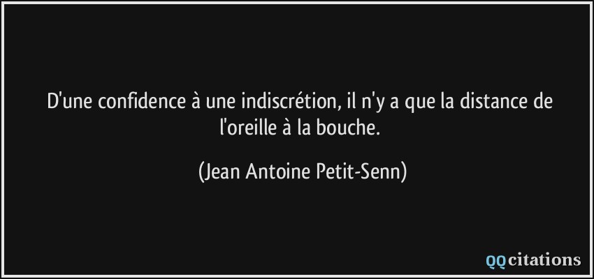 D'une confidence à une indiscrétion, il n'y a que la distance de l'oreille à la bouche.  - Jean Antoine Petit-Senn