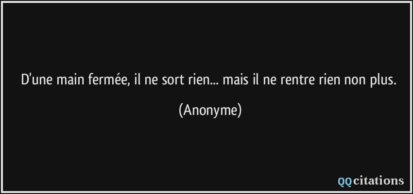 D'une main fermée, il ne sort rien... mais il ne rentre rien non plus.  - Anonyme