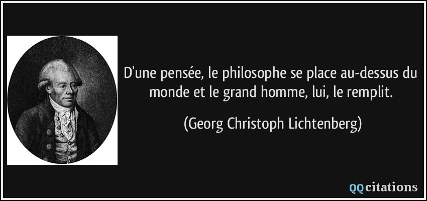 D'une pensée, le philosophe se place au-dessus du monde et le grand homme, lui, le remplit.  - Georg Christoph Lichtenberg