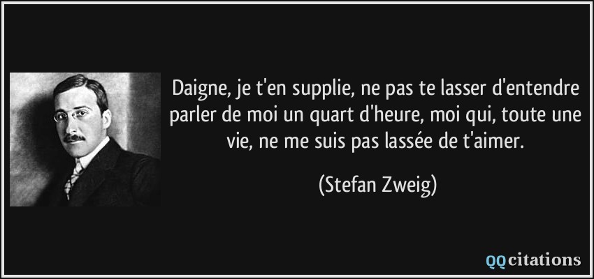 Daigne, je t'en supplie, ne pas te lasser d'entendre parler de moi un quart d'heure, moi qui, toute une vie, ne me suis pas lassée de t'aimer.  - Stefan Zweig