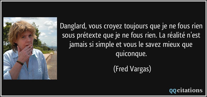 Danglard, vous croyez toujours que je ne fous rien sous prétexte que je ne fous rien. La réalité n'est jamais si simple et vous le savez mieux que quiconque.  - Fred Vargas