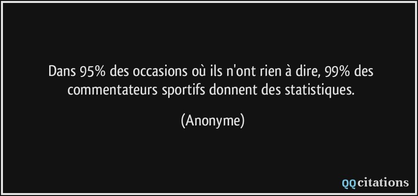 Dans 95% des occasions où ils n'ont rien à dire, 99% des commentateurs sportifs donnent des statistiques.  - Anonyme