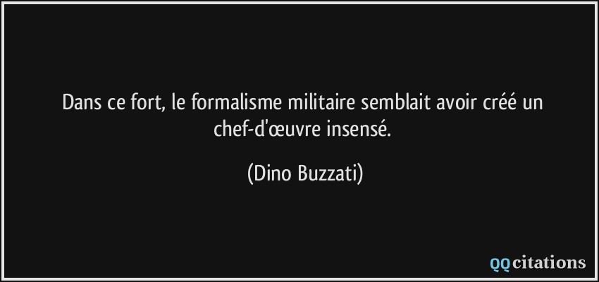 Dans ce fort, le formalisme militaire semblait avoir créé un chef-d'œuvre insensé.  - Dino Buzzati