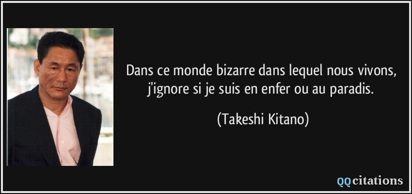 Dans ce monde bizarre dans lequel nous vivons, j'ignore si je suis en enfer ou au paradis.  - Takeshi Kitano