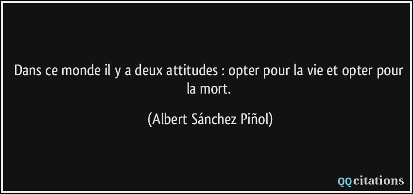 Dans ce monde il y a deux attitudes : opter pour la vie et opter pour la mort.  - Albert Sánchez Piñol