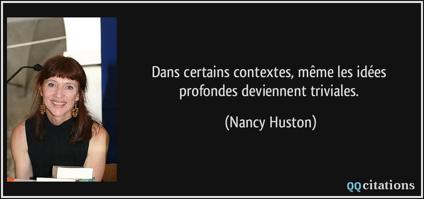 Dans certains contextes, même les idées profondes deviennent triviales.  - Nancy Huston