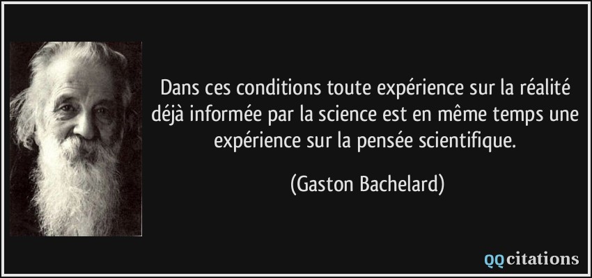 Dans ces conditions toute expérience sur la réalité déjà informée par la science est en même temps une expérience sur la pensée scientifique.  - Gaston Bachelard