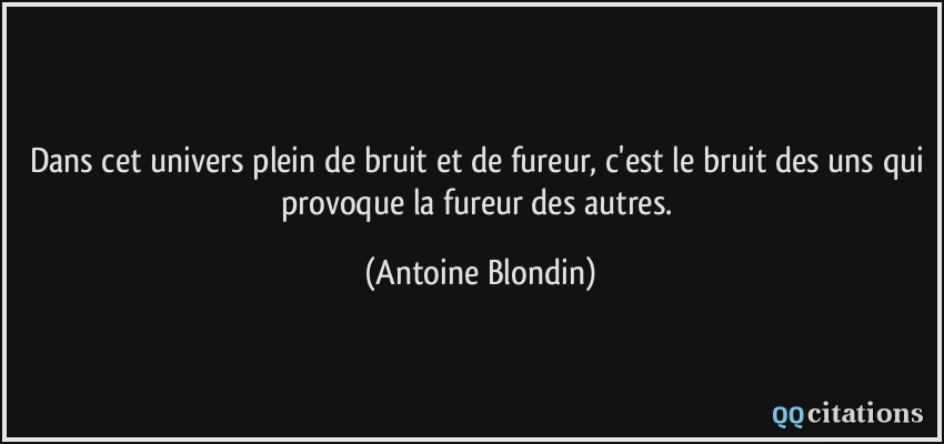 Dans cet univers plein de bruit et de fureur, c'est le bruit des uns qui provoque la fureur des autres.  - Antoine Blondin