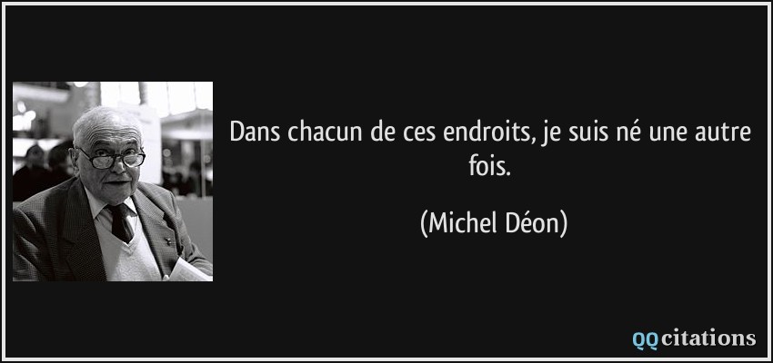 Dans chacun de ces endroits, je suis né une autre fois.  - Michel Déon