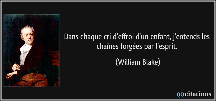 Dans chaque cri d'effroi d'un enfant, j'entends les chaînes forgées par l'esprit.  - William Blake