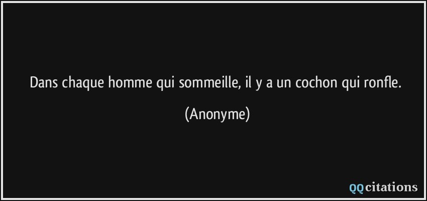 Dans chaque homme qui sommeille, il y a un cochon qui ronfle.  - Anonyme