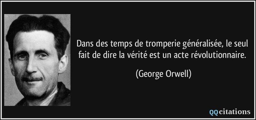 Dans des temps de tromperie généralisée, le seul fait de dire la vérité est un acte révolutionnaire.  - George Orwell