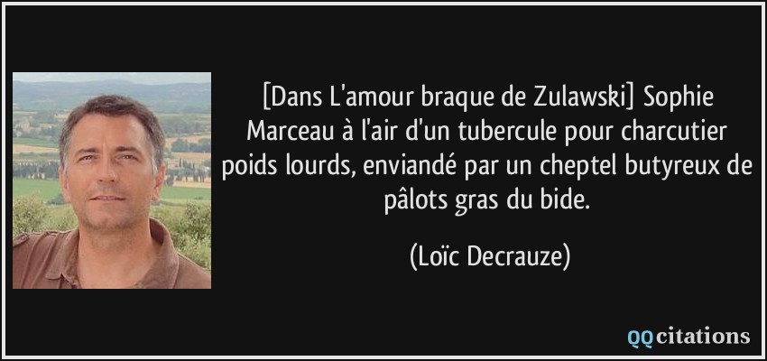 [Dans L'amour braque de Zulawski] Sophie Marceau à l'air d'un tubercule pour charcutier poids lourds, enviandé par un cheptel butyreux de pâlots gras du bide.  - Loïc Decrauze
