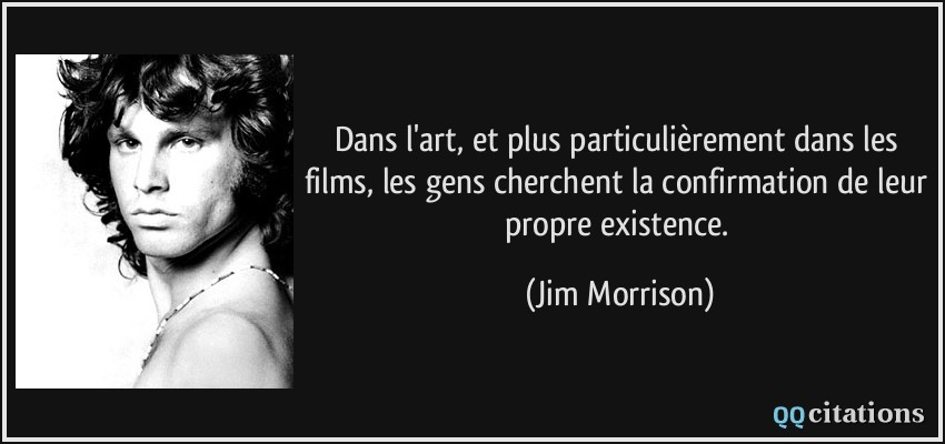 Dans l'art, et plus particulièrement dans les films, les gens cherchent la confirmation de leur propre existence.  - Jim Morrison