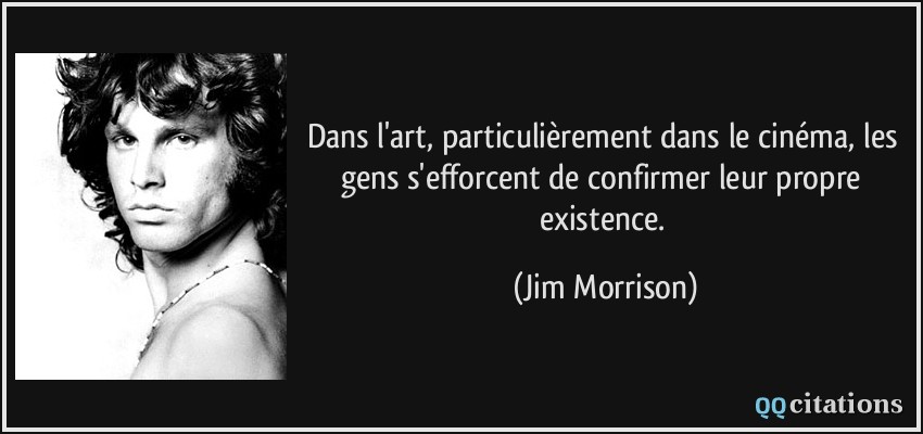 Dans l'art, particulièrement dans le cinéma, les gens s'efforcent de confirmer leur propre existence.  - Jim Morrison