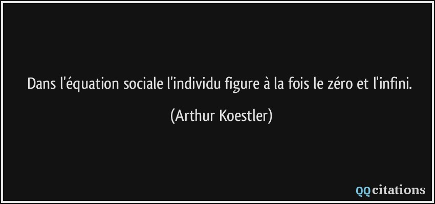 Dans l'équation sociale l'individu figure à la fois le zéro et l'infini.  - Arthur Koestler