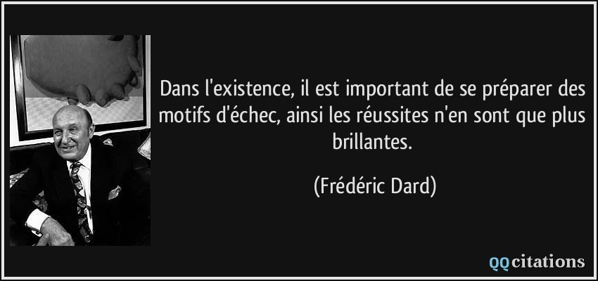 Dans l'existence, il est important de se préparer des motifs d'échec, ainsi les réussites n'en sont que plus brillantes.  - Frédéric Dard