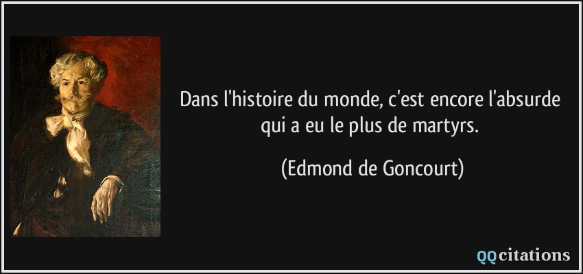 Dans l'histoire du monde, c'est encore l'absurde qui a eu le plus de martyrs.  - Edmond de Goncourt