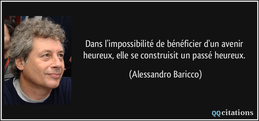 Dans l'impossibilité de bénéficier d'un avenir heureux, elle se construisit un passé heureux.  - Alessandro Baricco