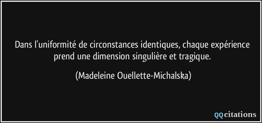 Dans l'uniformité de circonstances identiques, chaque expérience prend une dimension singulière et tragique.  - Madeleine Ouellette-Michalska