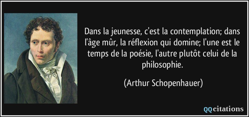 Dans la jeunesse, c'est la contemplation; dans l'âge mûr, la réflexion qui domine; l'une est le temps de la poésie, l'autre plutôt celui de la philosophie.  - Arthur Schopenhauer