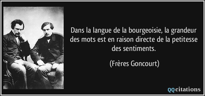 Dans la langue de la bourgeoisie, la grandeur des mots est en raison directe de la petitesse des sentiments.  - Frères Goncourt