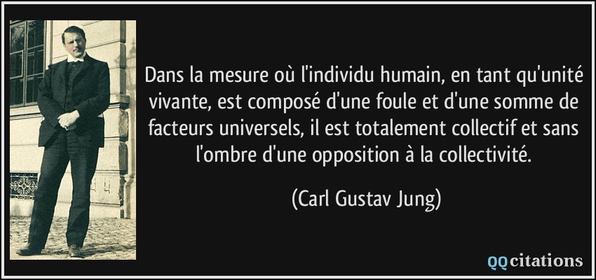 Dans la mesure où l'individu humain, en tant qu'unité vivante, est composé d'une foule et d'une somme de facteurs universels, il est totalement collectif et sans l'ombre d'une opposition à la collectivité.  - Carl Gustav Jung