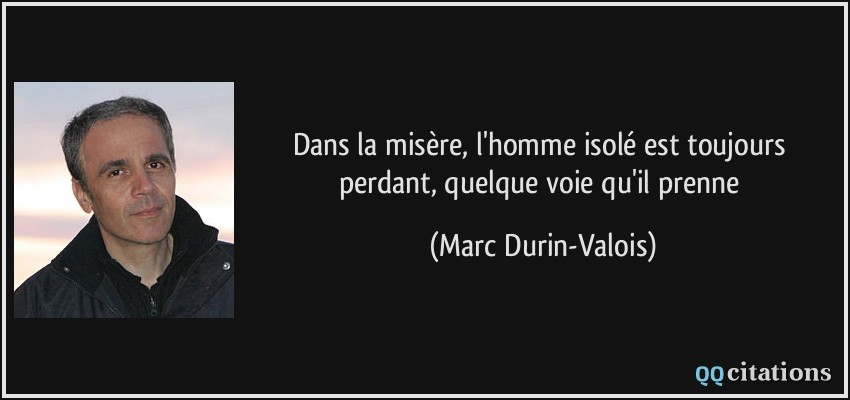 Dans la misère, l'homme isolé est toujours perdant, quelque voie qu'il prenne  - Marc Durin-Valois
