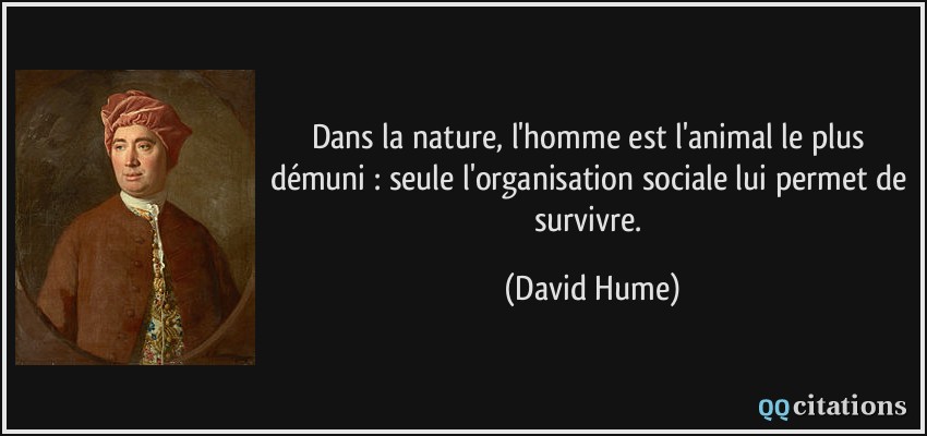 Dans la nature, l'homme est l'animal le plus démuni : seule l'organisation sociale lui permet de survivre.  - David Hume