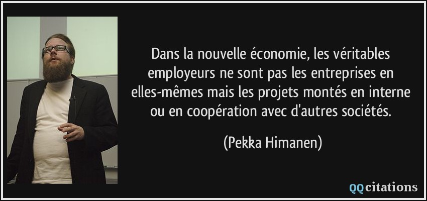 Dans la nouvelle économie, les véritables employeurs ne sont pas les entreprises en elles-mêmes mais les projets montés en interne ou en coopération avec d'autres sociétés.  - Pekka Himanen