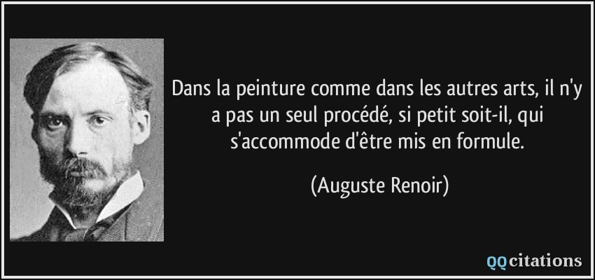 Dans la peinture comme dans les autres arts, il n'y a pas un seul procédé, si petit soit-il, qui s'accommode d'être mis en formule.  - Auguste Renoir