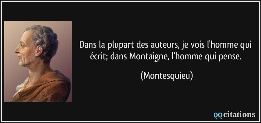 Dans la plupart des auteurs, je vois l'homme qui écrit; dans Montaigne, l'homme qui pense.  - Montesquieu