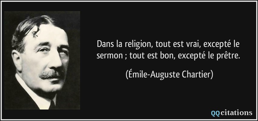 Dans la religion, tout est vrai, excepté le sermon ; tout est bon, excepté le prêtre.  - Émile-Auguste Chartier