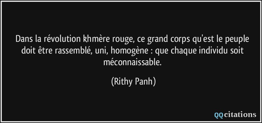Dans la révolution khmère rouge, ce grand corps qu'est le peuple doit être rassemblé, uni, homogène : que chaque individu soit méconnaissable.  - Rithy Panh