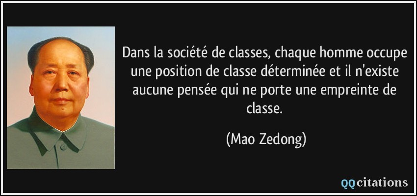Dans la société de classes, chaque homme occupe une position de classe déterminée et il n'existe aucune pensée qui ne porte une empreinte de classe.  - Mao Zedong