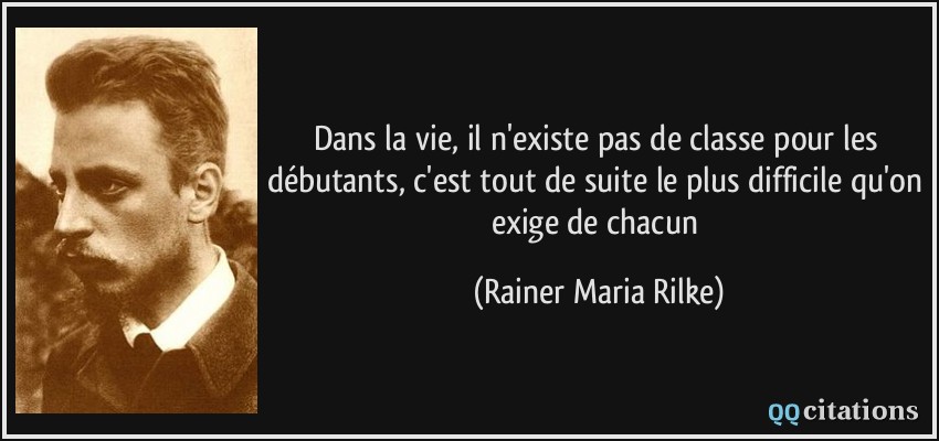 Dans la vie, il n'existe pas de classe pour les débutants, c'est tout de suite le plus difficile qu'on exige de chacun  - Rainer Maria Rilke