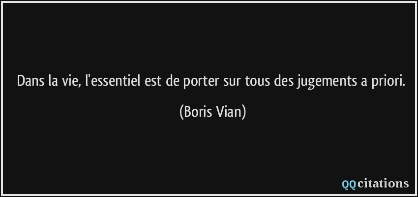 Dans la vie, l'essentiel est de porter sur tous des jugements a priori.  - Boris Vian