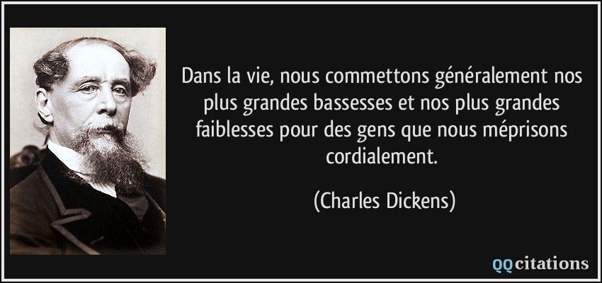 Dans la vie, nous commettons généralement nos plus grandes bassesses et nos plus grandes faiblesses pour des gens que nous méprisons cordialement.  - Charles Dickens
