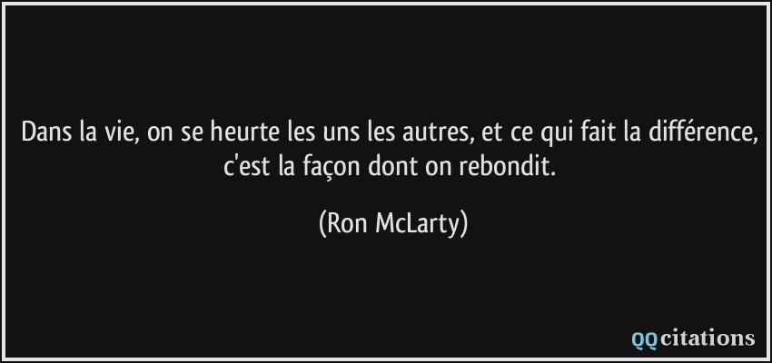 Dans la vie, on se heurte les uns les autres, et ce qui fait la différence, c'est la façon dont on rebondit.  - Ron McLarty