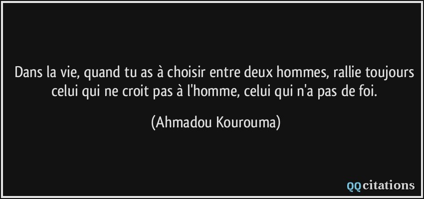 Dans la vie, quand tu as à choisir entre deux hommes, rallie toujours celui qui ne croit pas à l'homme, celui qui n'a pas de foi.  - Ahmadou Kourouma
