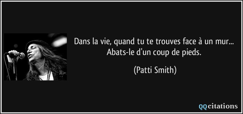 Dans la vie, quand tu te trouves face à un mur... Abats-le d'un coup de pieds.  - Patti Smith